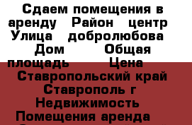 Сдаем помещения в аренду › Район ­ центр › Улица ­ добролюбова › Дом ­ 18 › Общая площадь ­ 19 › Цена ­ 300 - Ставропольский край, Ставрополь г. Недвижимость » Помещения аренда   . Ставропольский край,Ставрополь г.